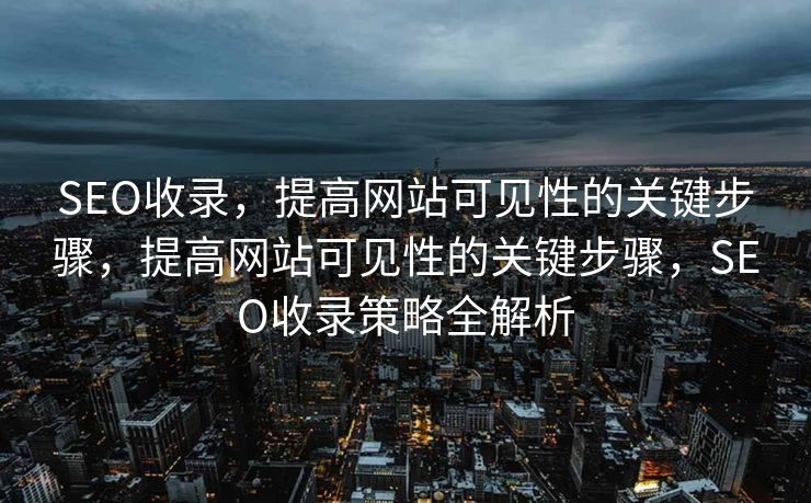 SEO收录，提高网站可见性的关键步骤，提高网站可见性的关键步骤，SEO收录策略全解析