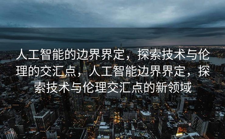 人工智能的边界界定，探索技术与伦理的交汇点，人工智能边界界定，探索技术与伦理交汇点的新领域