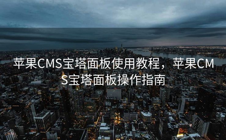 苹果CMS宝塔面板使用教程，苹果CMS宝塔面板操作指南