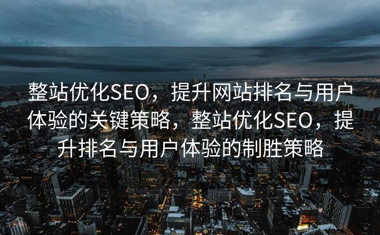 整站优化SEO，提升网站排名与用户体验的关键策略，整站优化SEO，提升排名与用户体验的制胜策略