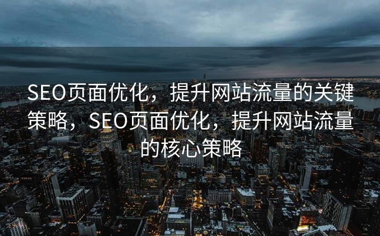 SEO页面优化，提升网站流量的关键策略，SEO页面优化，提升网站流量的核心策略