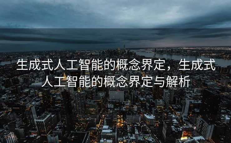 生成式人工智能的概念界定，生成式人工智能的概念界定与解析
