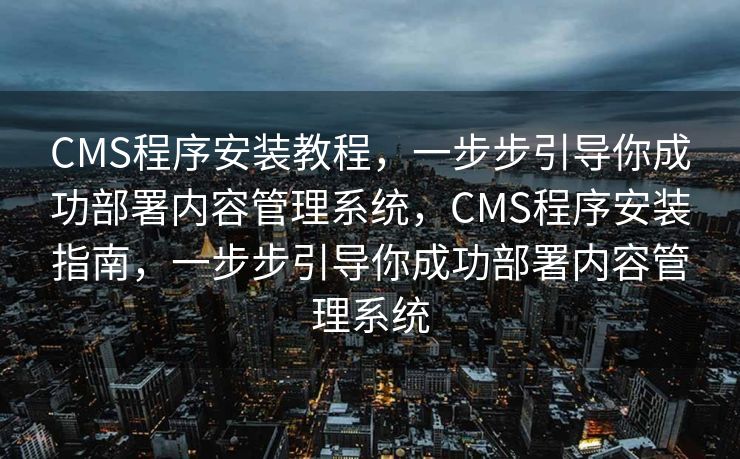 CMS程序安装教程，一步步引导你成功部署内容管理系统，CMS程序安装指南，一步步引导你成功部署内容管理系统