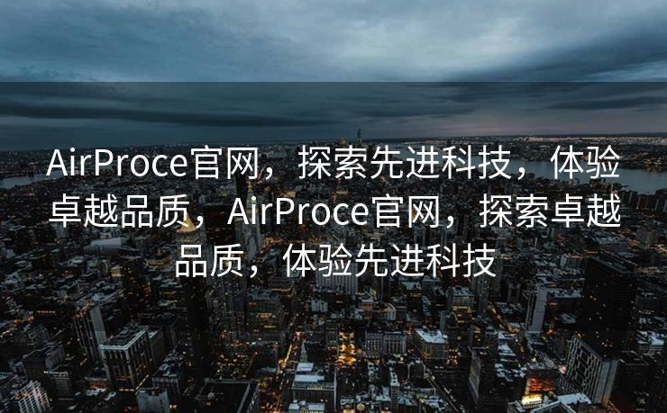 AirProce官网，探索先进科技，体验卓越品质，AirProce官网，探索卓越品质，体验先进科技