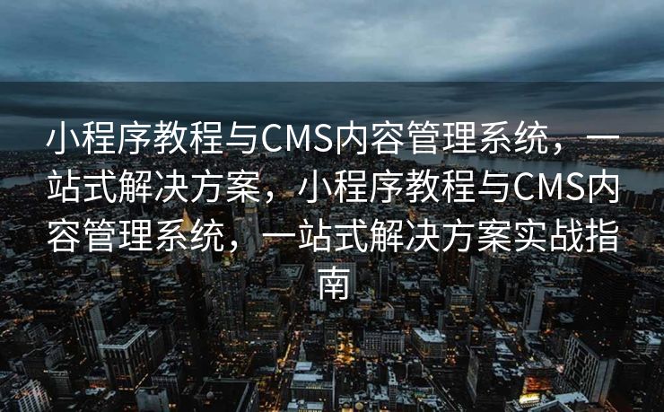 小程序教程与CMS内容管理系统，一站式解决方案，小程序教程与CMS内容管理系统，一站式解决方案实战指南