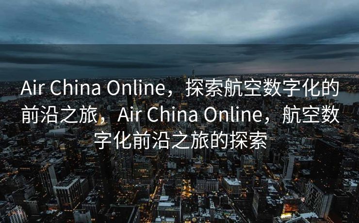 Air China Online，探索航空数字化的前沿之旅，Air China Online，航空数字化前沿之旅的探索