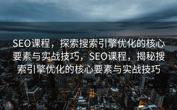 SEO课程，探索搜索引擎优化的核心要素与实战技巧，SEO课程，揭秘搜索引擎优化的核心要素与实战技巧