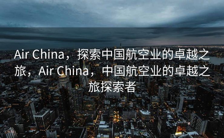 Air China，探索中国航空业的卓越之旅，Air China，中国航空业的卓越之旅探索者