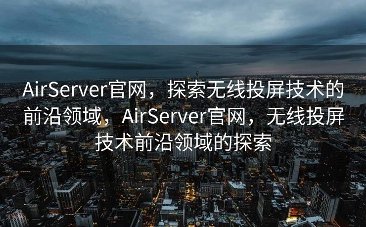 AirServer官网，探索无线投屏技术的前沿领域，AirServer官网，无线投屏技术前沿领域的探索