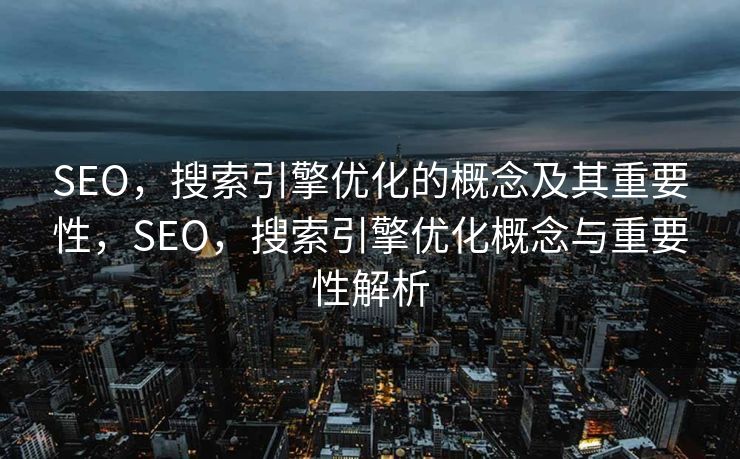 SEO，搜索引擎优化的概念及其重要性，SEO，搜索引擎优化概念与重要性解析