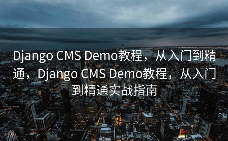Django CMS Demo教程，从入门到精通，Django CMS Demo教程，从入门到精通实战指南