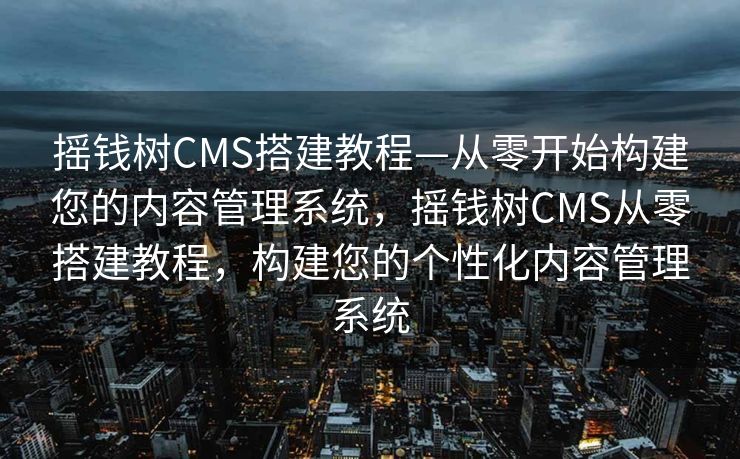 摇钱树CMS搭建教程—从零开始构建您的内容管理系统，摇钱树CMS从零搭建教程，构建您的个性化内容管理系统