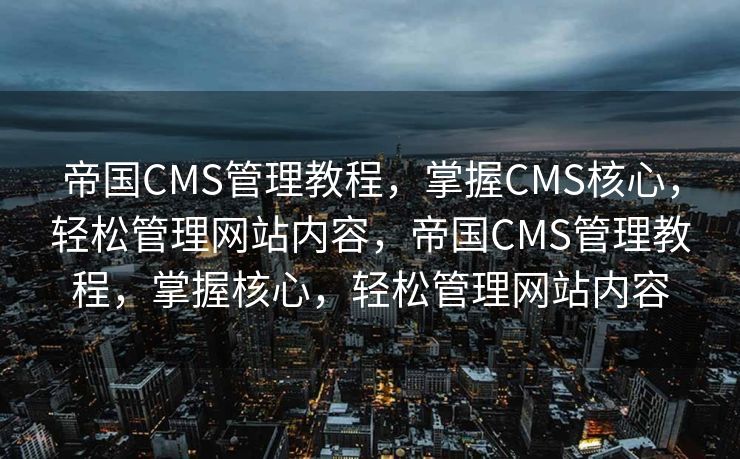 帝国CMS管理教程，掌握CMS核心，轻松管理网站内容，帝国CMS管理教程，掌握核心，轻松管理网站内容