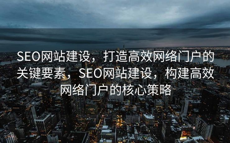 SEO网站建设，打造高效网络门户的关键要素，SEO网站建设，构建高效网络门户的核心策略