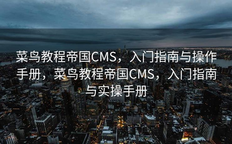 菜鸟教程帝国CMS，入门指南与操作手册，菜鸟教程帝国CMS，入门指南与实操手册