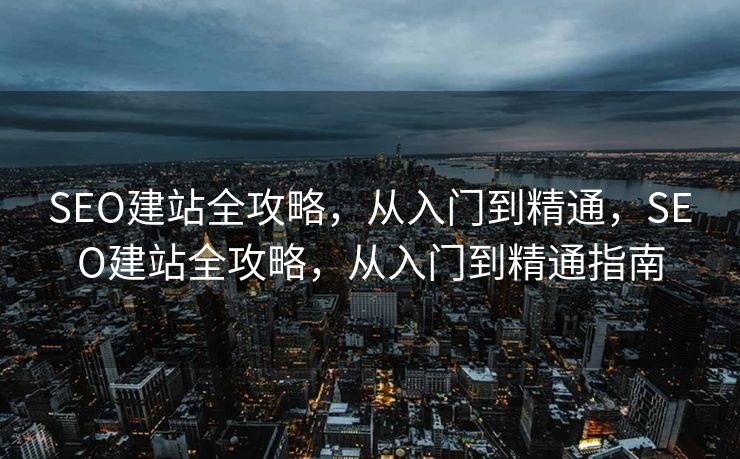 SEO建站全攻略，从入门到精通，SEO建站全攻略，从入门到精通指南