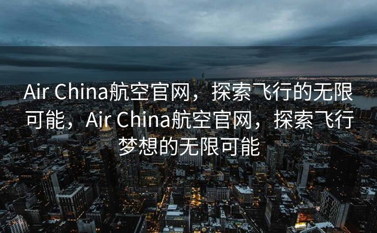Air China航空官网，探索飞行的无限可能，Air China航空官网，探索飞行梦想的无限可能