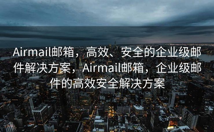 Airmail邮箱，高效、安全的企业级邮件解决方案，Airmail邮箱，企业级邮件的高效安全解决方案