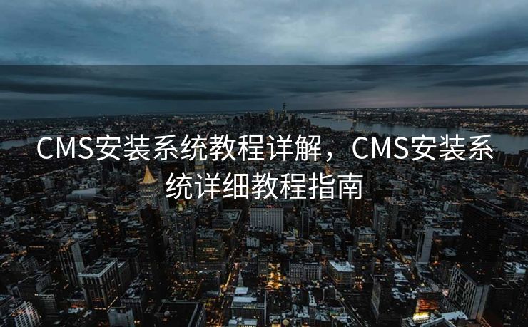 CMS安装系统教程详解，CMS安装系统详细教程指南
