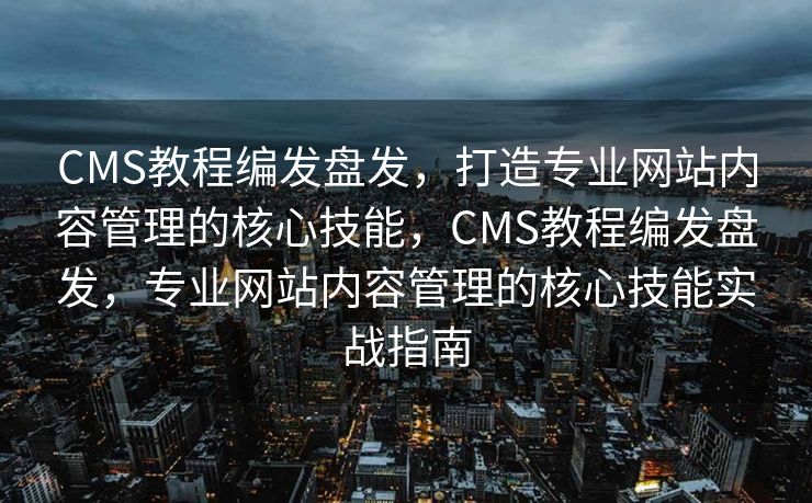 CMS教程编发盘发，打造专业网站内容管理的核心技能，CMS教程编发盘发，专业网站内容管理的核心技能实战指南