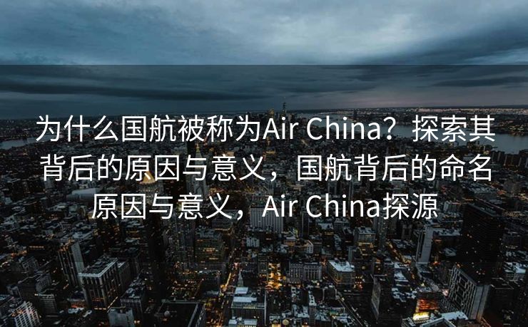 为什么国航被称为Air China？探索其背后的原因与意义，国航背后的命名原因与意义，Air China探源