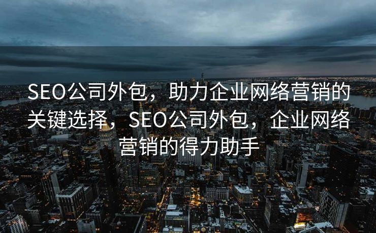 SEO公司外包，助力企业网络营销的关键选择，SEO公司外包，企业网络营销的得力助手