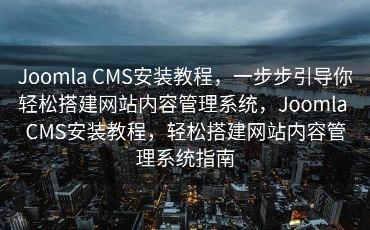 Joomla CMS安装教程，一步步引导你轻松搭建网站内容管理系统，Joomla CMS安装教程，轻松搭建网站内容管理系统指南