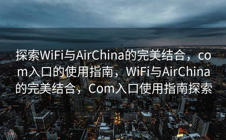 探索WiFi与AirChina的完美结合，com入口的使用指南，WiFi与AirChina的完美结合，Com入口使用指南探索