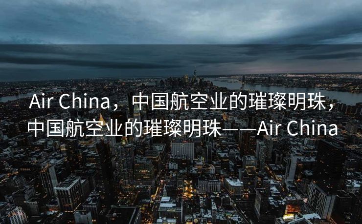 Air China，中国航空业的璀璨明珠，中国航空业的璀璨明珠——Air China