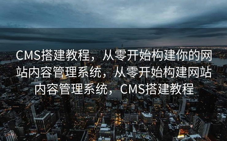 CMS搭建教程，从零开始构建你的网站内容管理系统，从零开始构建网站内容管理系统，CMS搭建教程