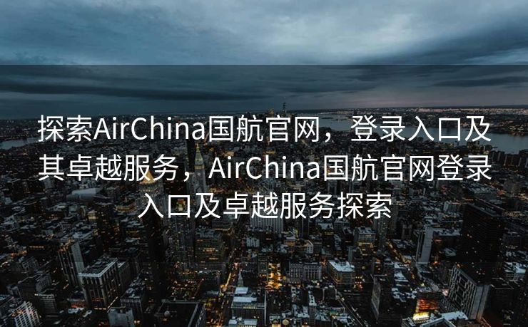 探索AirChina国航官网，登录入口及其卓越服务，AirChina国航官网登录入口及卓越服务探索
