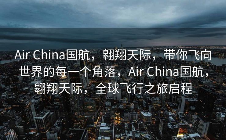 Air China国航，翱翔天际，带你飞向世界的每一个角落，Air China国航，翱翔天际，全球飞行之旅启程