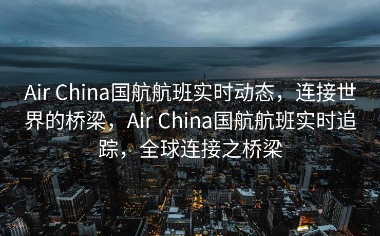 Air China国航航班实时动态，连接世界的桥梁，Air China国航航班实时追踪，全球连接之桥梁