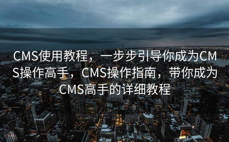 CMS使用教程，一步步引导你成为CMS操作高手，CMS操作指南，带你成为CMS高手的详细教程