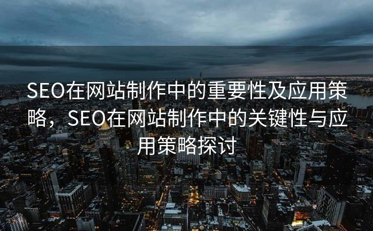 SEO在网站制作中的重要性及应用策略，SEO在网站制作中的关键性与应用策略探讨