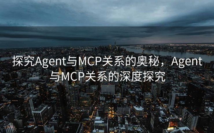 探究Agent与MCP关系的奥秘，Agent与MCP关系的深度探究
