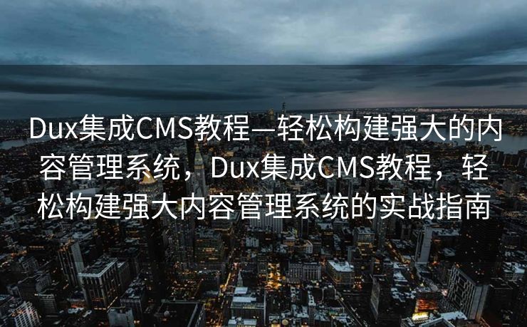 Dux集成CMS教程—轻松构建强大的内容管理系统，Dux集成CMS教程，轻松构建强大内容管理系统的实战指南
