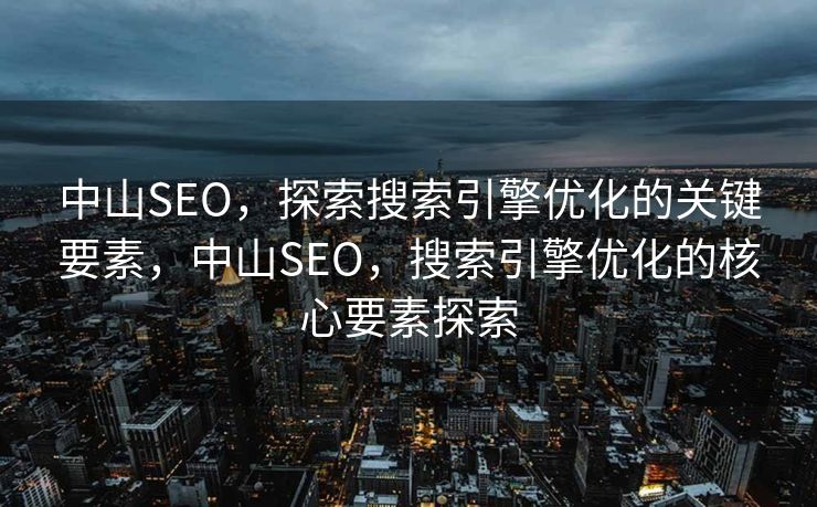中山SEO，探索搜索引擎优化的关键要素，中山SEO，搜索引擎优化的核心要素探索