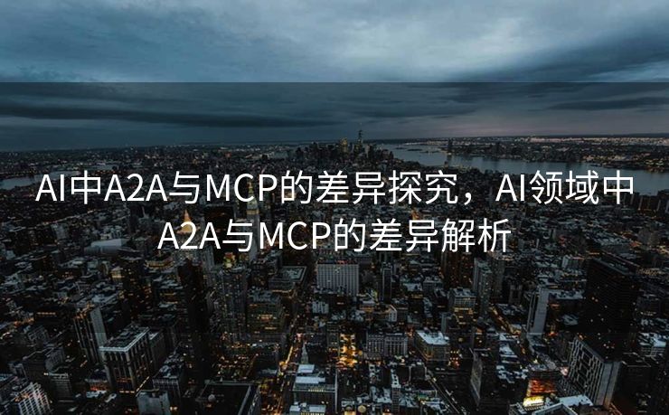 AI中A2A与MCP的差异探究，AI领域中A2A与MCP的差异解析