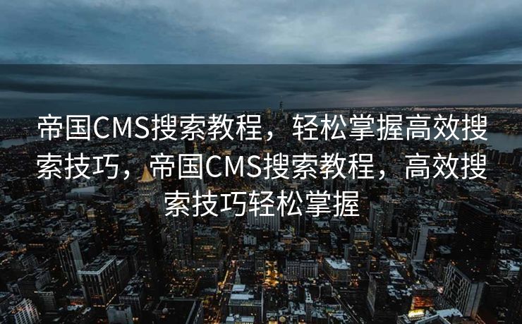 帝国CMS搜索教程，轻松掌握高效搜索技巧，帝国CMS搜索教程，高效搜索技巧轻松掌握