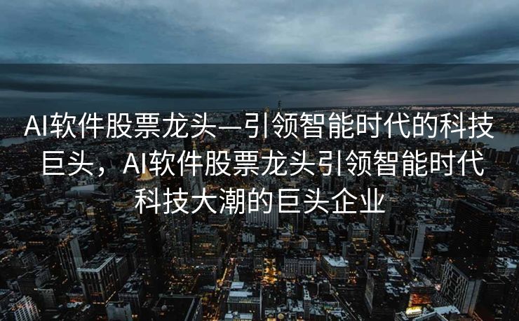 AI软件股票龙头—引领智能时代的科技巨头，AI软件股票龙头引领智能时代科技大潮的巨头企业