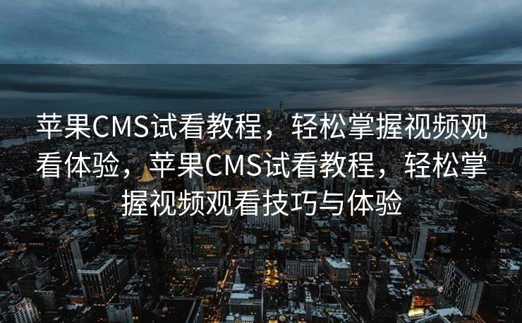 苹果CMS试看教程，轻松掌握视频观看体验，苹果CMS试看教程，轻松掌握视频观看技巧与体验