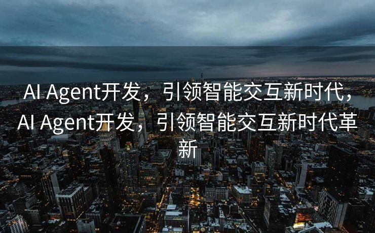 AI Agent开发，引领智能交互新时代，AI Agent开发，引领智能交互新时代革新