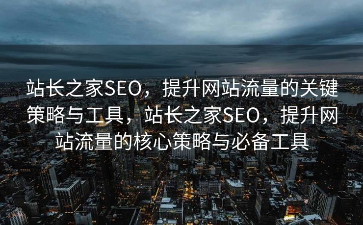 站长之家SEO，提升网站流量的关键策略与工具，站长之家SEO，提升网站流量的核心策略与必备工具