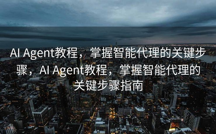 AI Agent教程，掌握智能代理的关键步骤，AI Agent教程，掌握智能代理的关键步骤指南