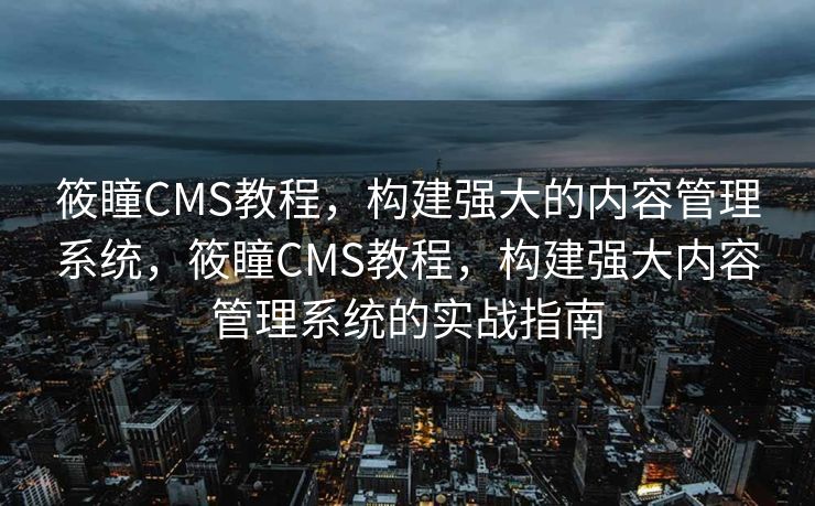 筱瞳CMS教程，构建强大的内容管理系统，筱瞳CMS教程，构建强大内容管理系统的实战指南
