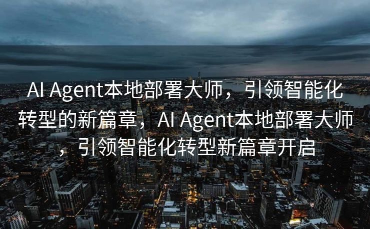 AI Agent本地部署大师，引领智能化转型的新篇章，AI Agent本地部署大师，引领智能化转型新篇章开启