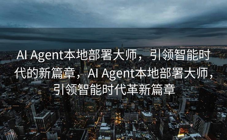 AI Agent本地部署大师，引领智能时代的新篇章，AI Agent本地部署大师，引领智能时代革新篇章