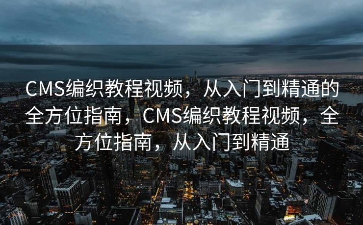 CMS编织教程视频，从入门到精通的全方位指南，CMS编织教程视频，全方位指南，从入门到精通