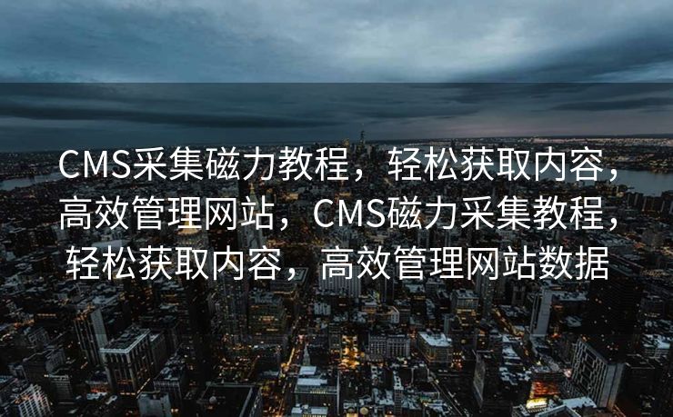 CMS采集磁力教程，轻松获取内容，高效管理网站，CMS磁力采集教程，轻松获取内容，高效管理网站数据